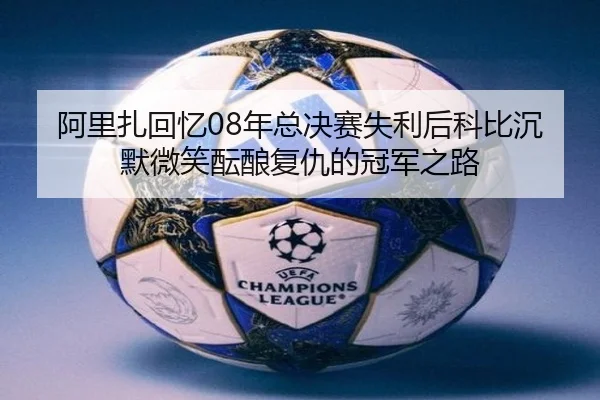 阿里扎回忆08年总决赛失利后科比沉默微笑酝酿复仇的冠军之路