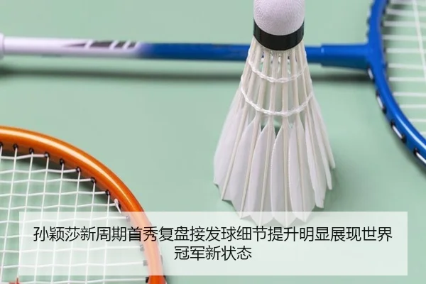 孙颖莎新周期首秀复盘接发球细节提升明显展现世界冠军新状态