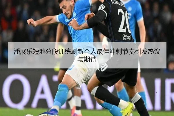 潘展乐短池分段训练刷新个人最佳冲刺节奏引发热议与期待